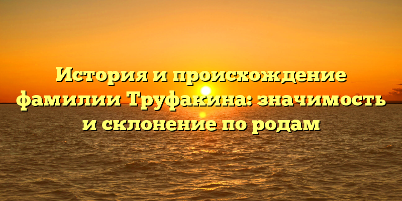 История и происхождение фамилии Труфакина: значимость и склонение по родам