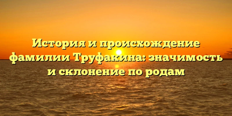 История и происхождение фамилии Труфакина: значимость и склонение по родам История и происхождение фамилии Труфакина: значимость и склонение по родам