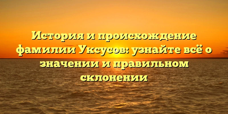 История и происхождение фамилии Уксусов: узнайте всё о значении и правильном склонении История и происхождение фамилии Уксусов: узнайте всё о значении и правильном склонении