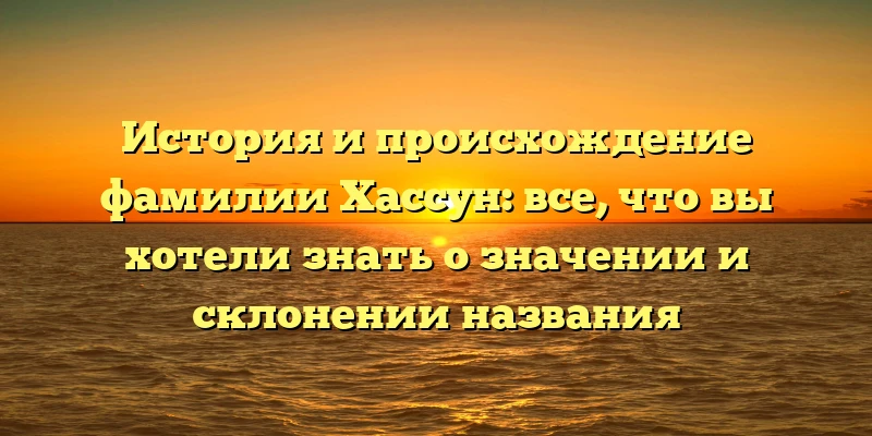 История и происхождение фамилии Хассун: все, что вы хотели знать о значении и склонении названия История и происхождение фамилии Хассун: все, что вы хотели знать о значении и склонении названия