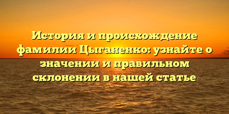 История и происхождение фамилии Цыганенко: узнайте о значении и правильном склонении в нашей статье История и происхождение фамилии Цыганенко: узнайте о значении и правильном склонении в нашей статье