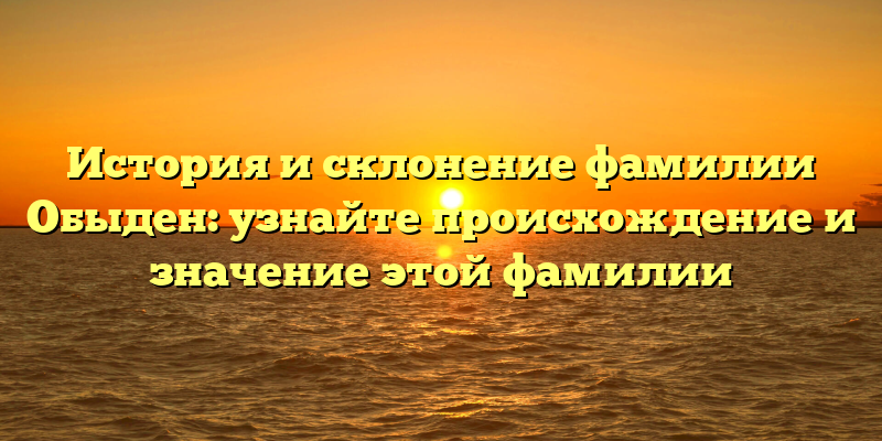 История и склонение фамилии Обыден: узнайте происхождение и значение этой фамилии