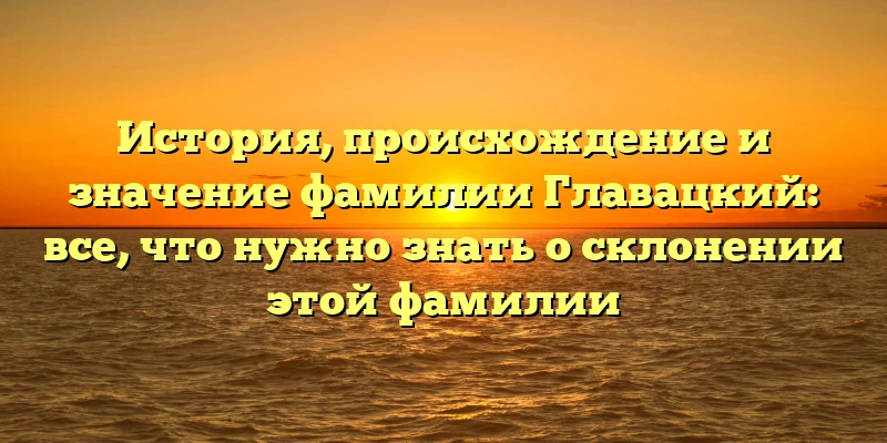 История, происхождение и значение фамилии Главацкий: все, что нужно знать о склонении этой фамилии История, происхождение и значение фамилии Главацкий: все, что нужно знать о склонении этой фамилии