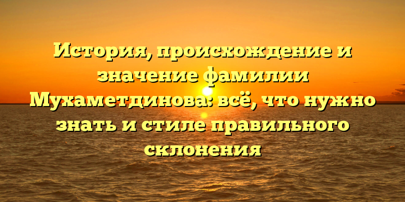 История, происхождение и значение фамилии Мухаметдинова: всё, что нужно знать и стиле правильного склонения