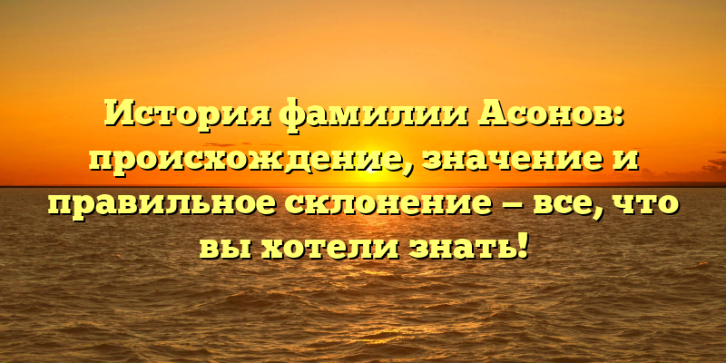 История фамилии Асонов: происхождение, значение и правильное склонение — все, что вы хотели знать!