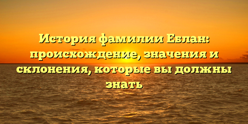 История фамилии Еблан: происхождение, значения и склонения, которые вы должны знать
