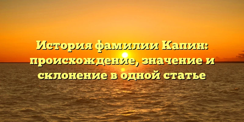 История фамилии Капин: происхождение, значение и склонение в одной статье