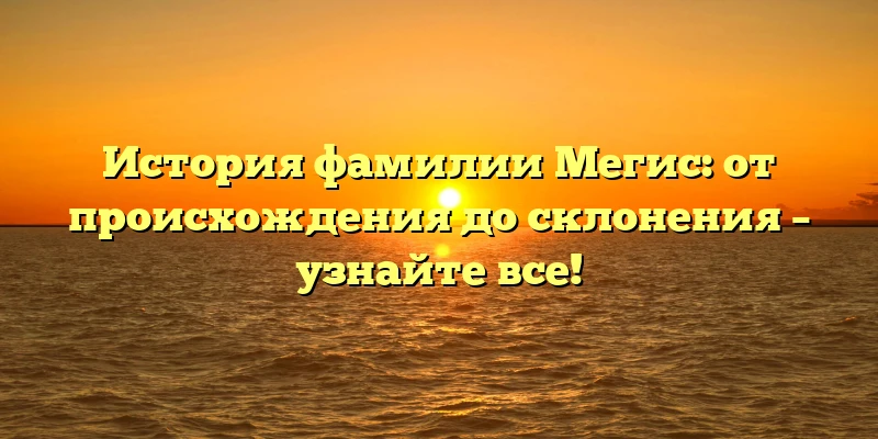 История фамилии Мегис: от происхождения до склонения – узнайте все!
