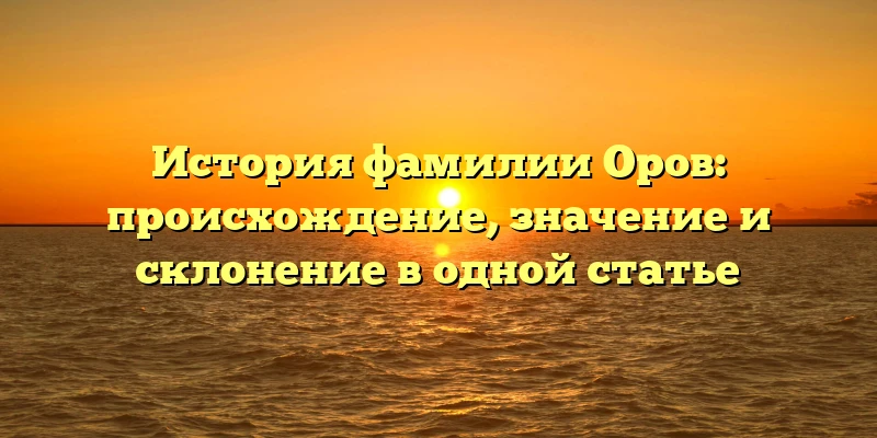 История фамилии Оров: происхождение, значение и склонение в одной статье История фамилии Оров: происхождение, значение и склонение в одной статье