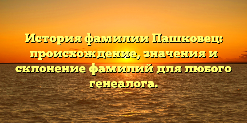 История фамилии Пашковец: происхождение, значения и склонение фамилий для любого генеалога.