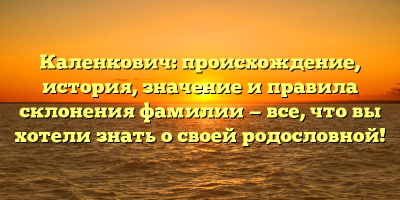 Каленкович: происхождение, история, значение и правила склонения фамилии — все, что вы хотели знать о своей родословной!