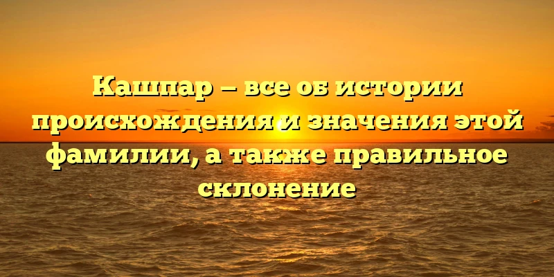 Кашпар — все об истории происхождения и значения этой фамилии, а также правильное склонение Кашпар — все об истории происхождения и значения этой фамилии, а также правильное склонение