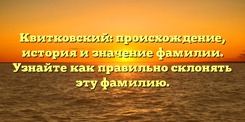 Квитковский: происхождение, история и значение фамилии. Узнайте как правильно склонять эту фамилию.