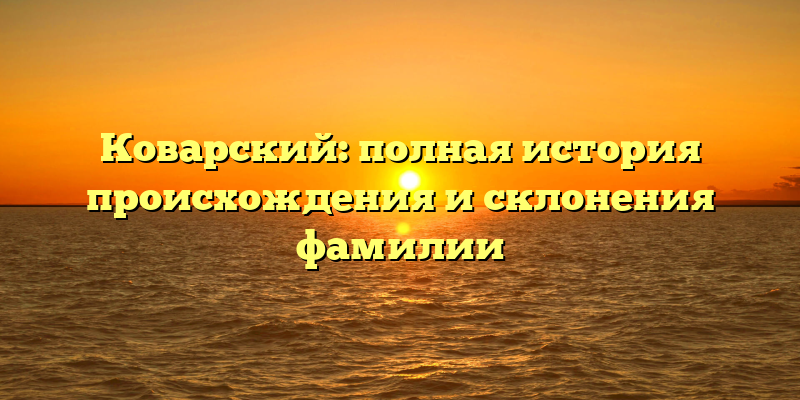 Коварский: полная история происхождения и склонения фамилии