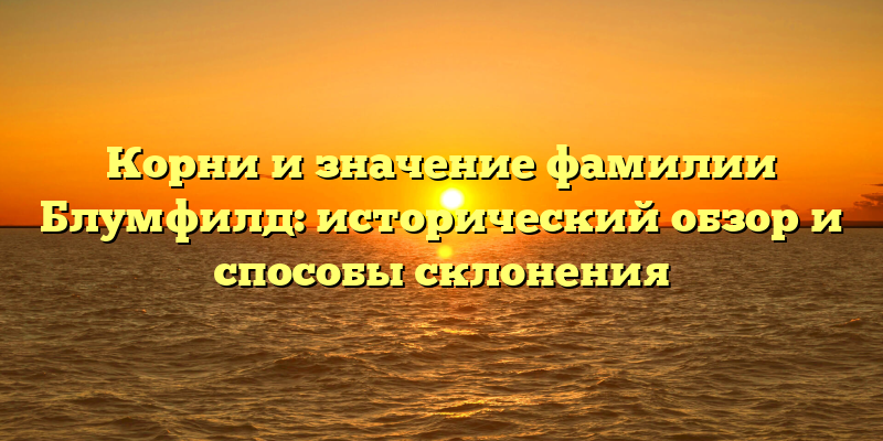 Корни и значение фамилии Блумфилд: исторический обзор и способы склонения