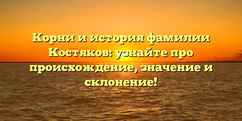 Корни и история фамилии Костяков: узнайте про происхождение, значение и склонение! Корни и история фамилии Костяков: узнайте про происхождение, значение и склонение!
