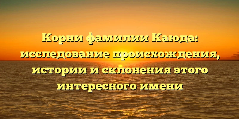Корни фамилии Каюда: исследование происхождения, истории и склонения этого интересного имени Корни фамилии Каюда: исследование происхождения, истории и склонения этого интересного имени