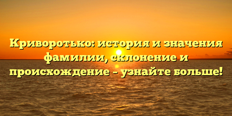 Криворотько: история и значения фамилии, склонение и происхождение – узнайте больше!