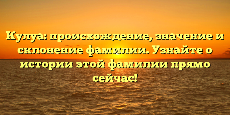 Кулуа: происхождение, значение и склонение фамилии. Узнайте о истории этой фамилии прямо сейчас!
