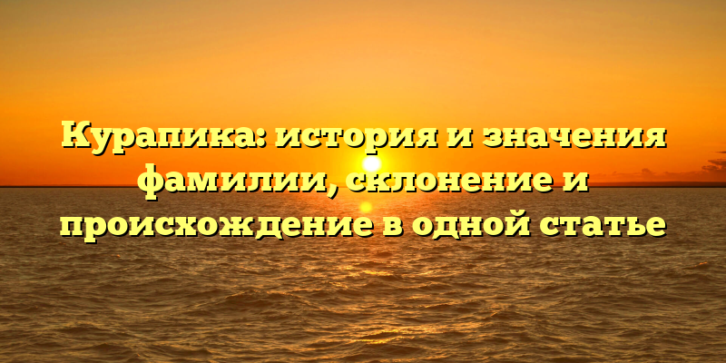 Курапика: история и значения фамилии, склонение и происхождение в одной статье