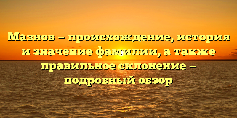 Мазнов — происхождение, история и значение фамилии, а также правильное склонение — подробный обзор