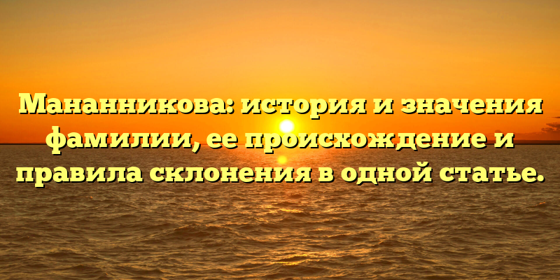 Мананникова: история и значения фамилии, ее происхождение и правила склонения в одной статье.