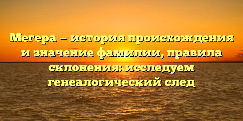 Мегера — история происхождения и значение фамилии, правила склонения: исследуем генеалогический след