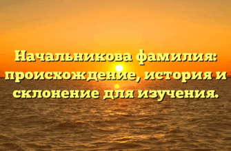 Начальникова фамилия: происхождение, история и склонение для изучения.