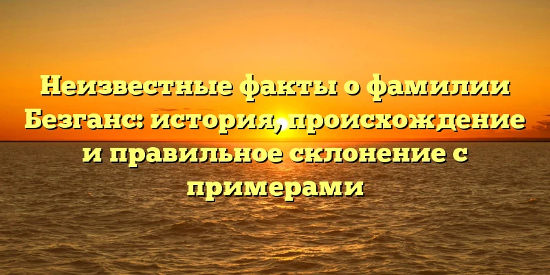 Неизвестные факты о фамилии Безганс: история, происхождение и правильное склонение с примерами Неизвестные факты о фамилии Безганс: история, происхождение и правильное склонение с примерами