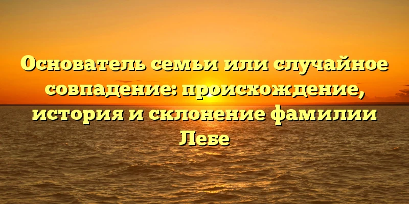 Основатель семьи или случайное совпадение: происхождение, история и склонение фамилии Лебе Основатель семьи или случайное совпадение: происхождение, история и склонение фамилии Лебе