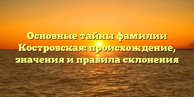 Основные тайны фамилии Костровская: происхождение, значения и правила склонения Основные тайны фамилии Костровская: происхождение, значения и правила склонения