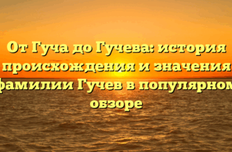 От Гуча до Гучева: история происхождения и значения фамилии Гучев в популярном обзоре