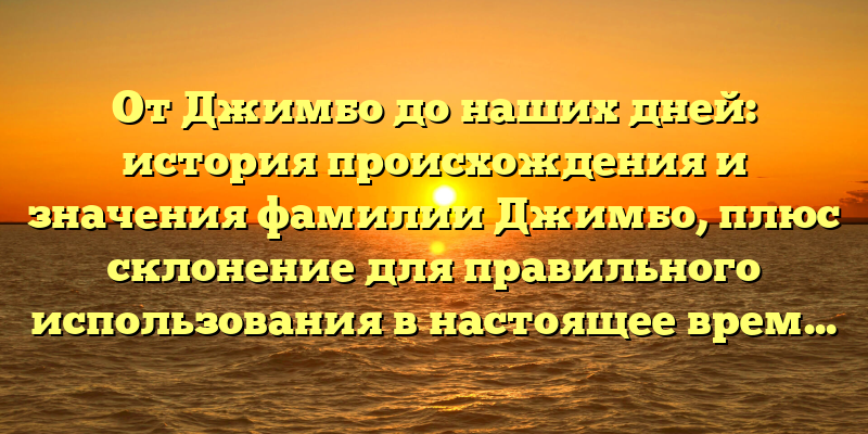 От Джимбо до наших дней: история происхождения и значения фамилии Джимбо, плюс склонение для правильного использования в настоящее время