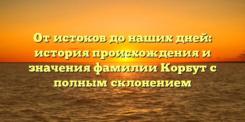 От истоков до наших дней: история происхождения и значения фамилии Корбут с полным склонением