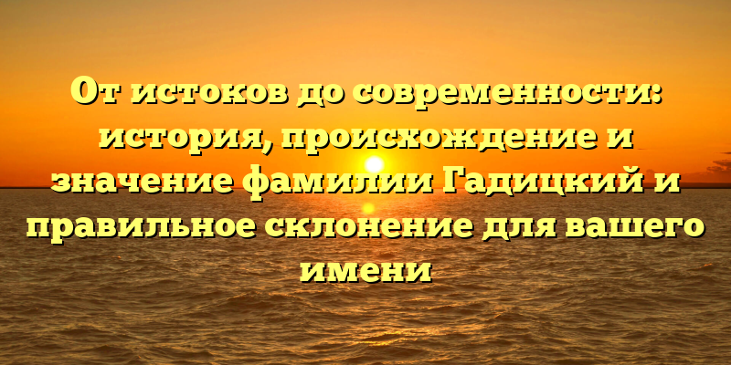 От истоков до современности: история, происхождение и значение фамилии Гадицкий и правильное склонение для вашего имени