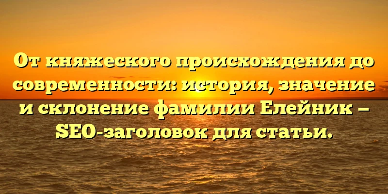 От княжеского происхождения до современности: история, значение и склонение фамилии Елейник — SEO-заголовок для статьи. От княжеского происхождения до современности: история, значение и склонение фамилии Елейник — SEO-заголовок для статьи.