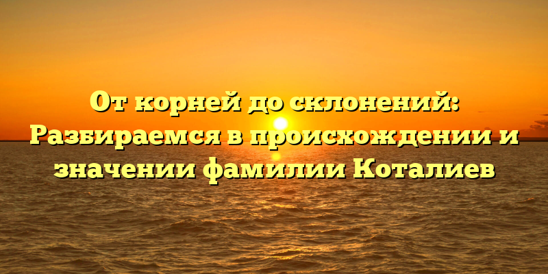 От корней до склонений: Разбираемся в происхождении и значении фамилии Коталиев