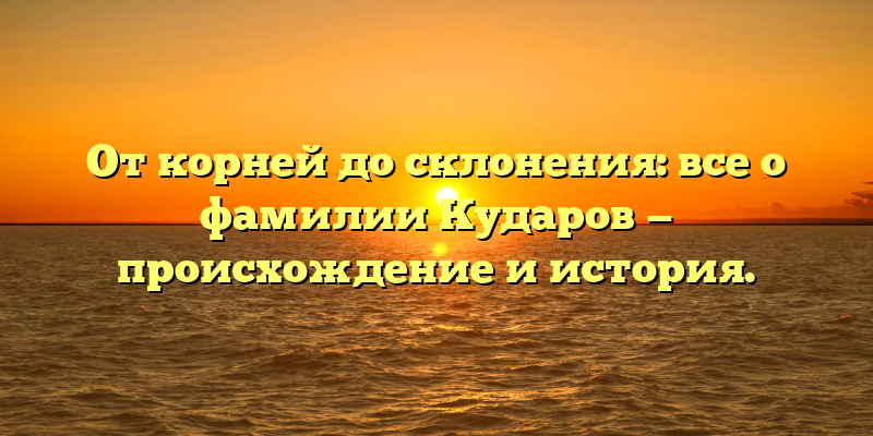 От корней до склонения: все о фамилии Кударов — происхождение и история.