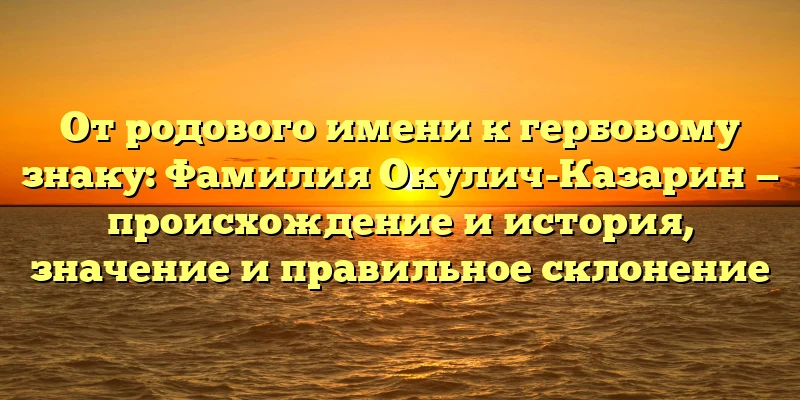 От родового имени к гербовому знаку: Фамилия Окулич-Казарин — происхождение и история, значение и правильное склонение От родового имени к гербовому знаку: Фамилия Окулич-Казарин — происхождение и история, значение и правильное склонение