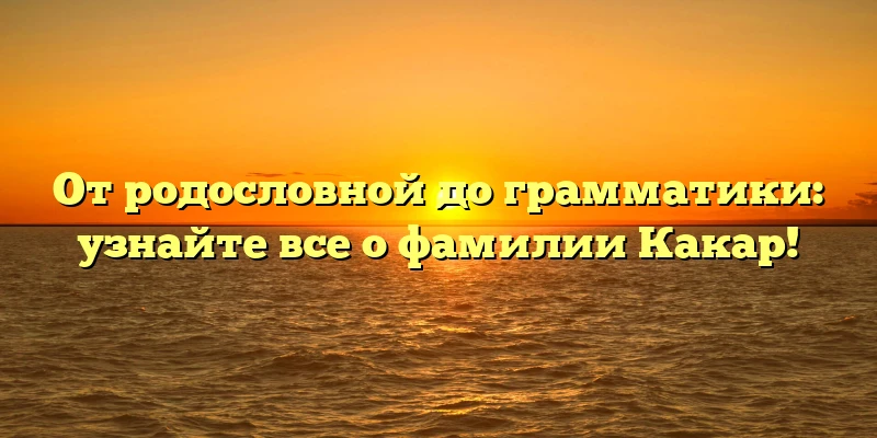 От родословной до грамматики: узнайте все о фамилии Какар! От родословной до грамматики: узнайте все о фамилии Какар!