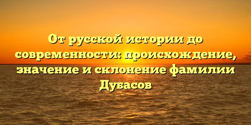 От русской истории до современности: происхождение, значение и склонение фамилии Дубасов От русской истории до современности: происхождение, значение и склонение фамилии Дубасов