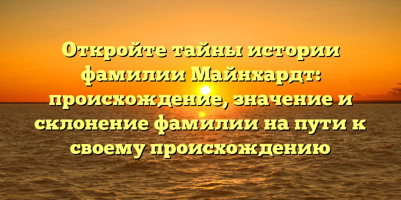 Откройте тайны истории фамилии Майнхардт: происхождение, значение и склонение фамилии на пути к своему происхождению