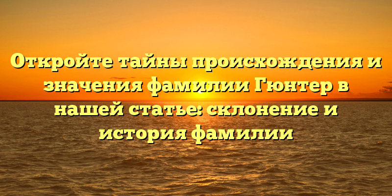Откройте тайны происхождения и значения фамилии Гюнтер в нашей статье: склонение и история фамилии