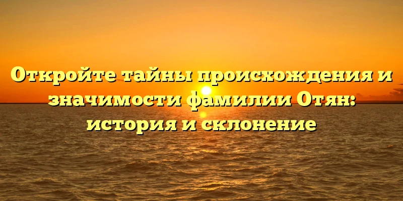 Откройте тайны происхождения и значимости фамилии Отян: история и склонение Откройте тайны происхождения и значимости фамилии Отян: история и склонение