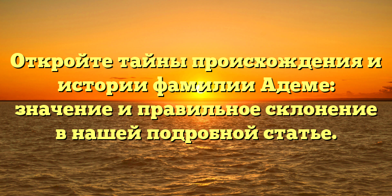 Откройте тайны происхождения и истории фамилии Адеме: значение и правильное склонение в нашей подробной статье.