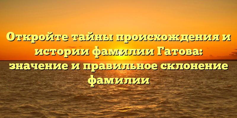 Откройте тайны происхождения и истории фамилии Гатова: значение и правильное склонение фамилии