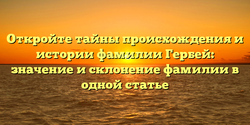 Откройте тайны происхождения и истории фамилии Гербей: значение и склонение фамилии в одной статье