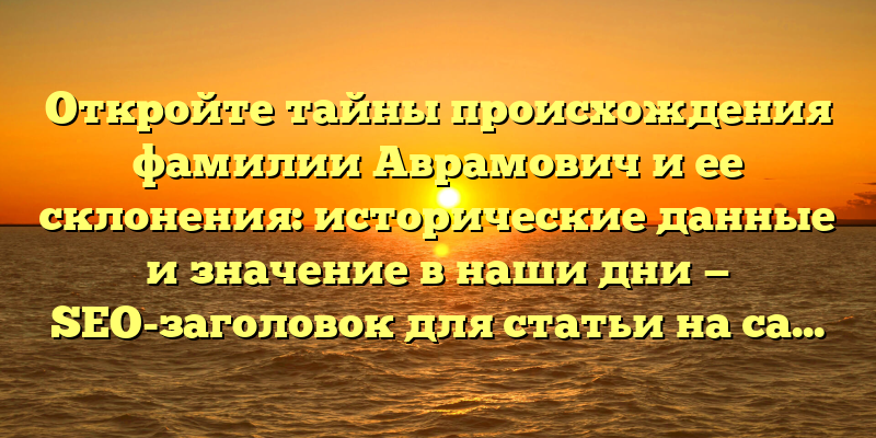 Откройте тайны происхождения фамилии Аврамович и ее склонения: исторические данные и значение в наши дни — SEO-заголовок для статьи на сайте.