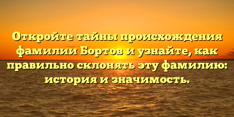 Откройте тайны происхождения фамилии Бортов и узнайте, как правильно склонять эту фамилию: история и значимость.