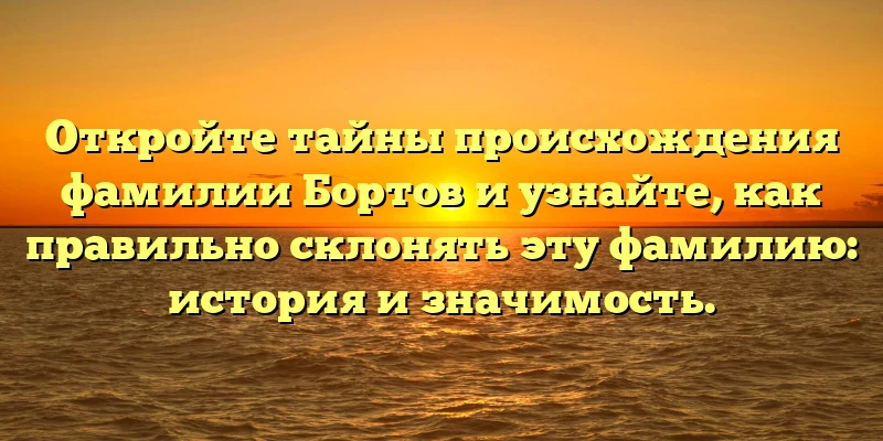 Откройте тайны происхождения фамилии Бортов и узнайте, как правильно склонять эту фамилию: история и значимость. Откройте тайны происхождения фамилии Бортов и узнайте, как правильно склонять эту фамилию: история и значимость.